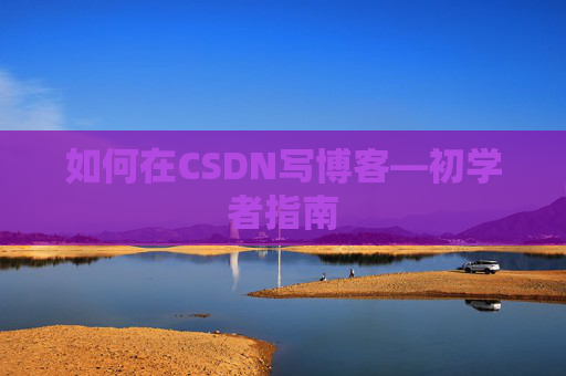如何在CSDN写博客—初学者指南 如何在CSDN写博客—初学者指南